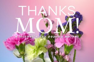 A graphic with a bouquet of flowers with text overlay that says Thanks Mom! A mother's day pop-up market.