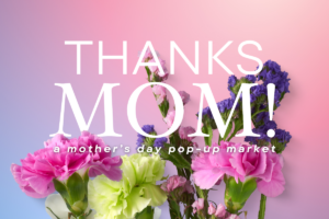 A graphic with a bouquet of flowers with text overlay that says Thanks Mom! A mother's day pop-up market.